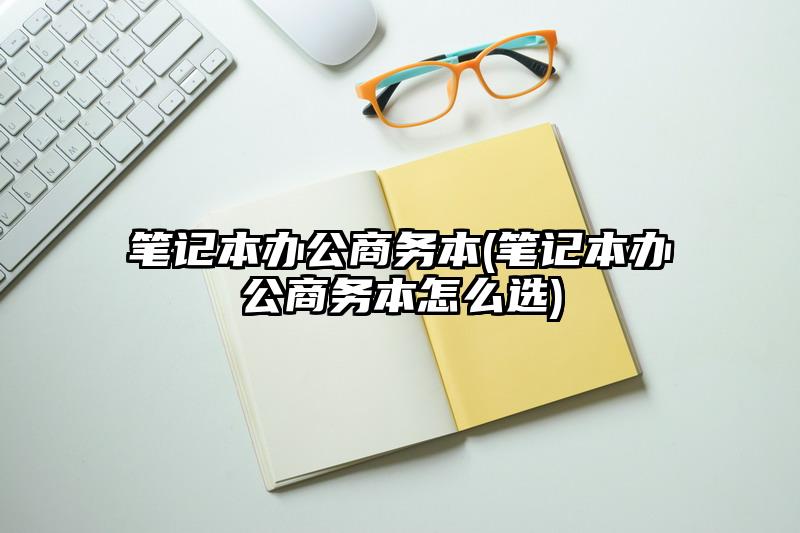 笔记本办公商务本(笔记本办公商务本怎么选)