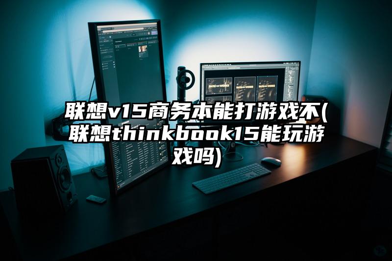 联想v15商务本能打游戏不(联想thinkbook15能玩游戏吗)