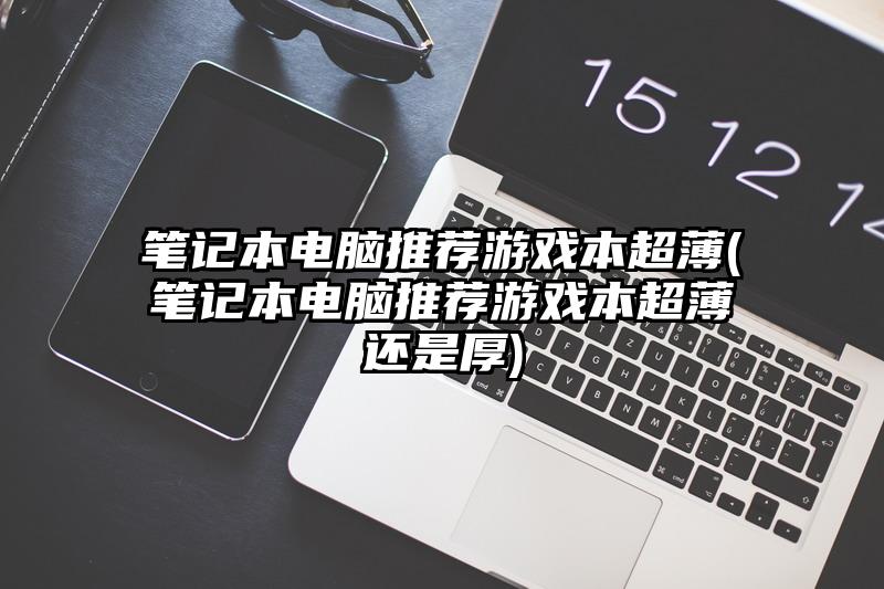 笔记本电脑推荐游戏本超薄(笔记本电脑推荐游戏本超薄还是厚)