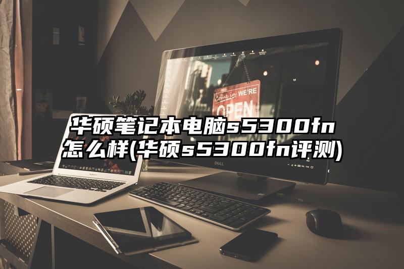 华硕笔记本电脑s5300fn怎么样(华硕s5300fn评测)