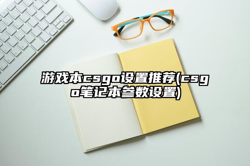 游戏本csgo设置推荐(csgo笔记本参数设置)