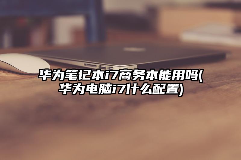 华为笔记本i7商务本能用吗(华为电脑i7什么配置)