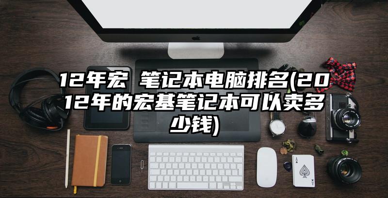 12年宏碁笔记本电脑排名(2012年的宏基笔记本可以卖多少钱)