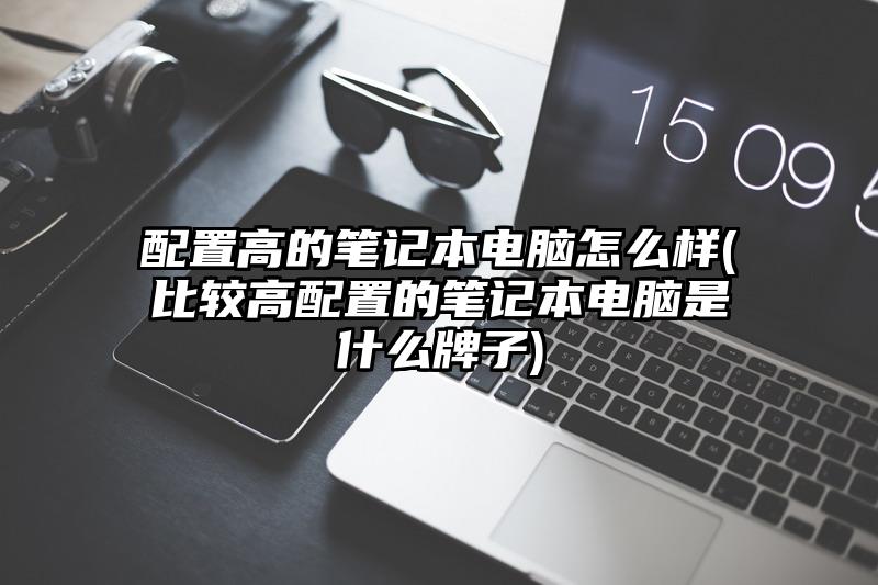 配置高的笔记本电脑怎么样(比较高配置的笔记本电脑是什么牌子)