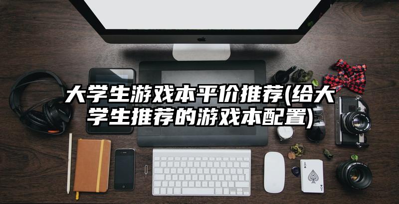 大学生游戏本平价推荐(给大学生推荐的游戏本配置)