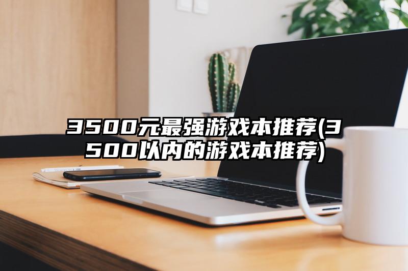 3500元最强游戏本推荐(3500以内的游戏本推荐)