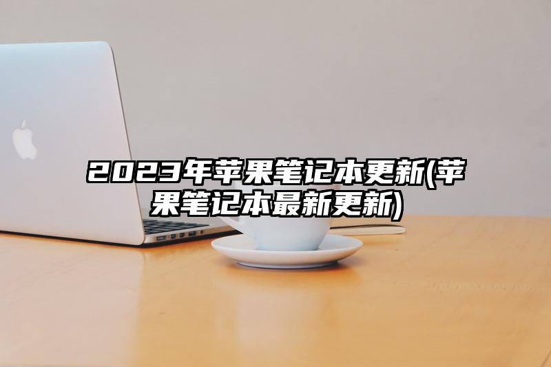 2023年苹果笔记本更新(苹果笔记本最新更新)