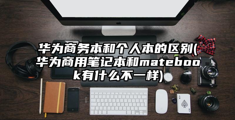 华为商务本和个人本的区别(华为商用笔记本和matebook有什么不一样)