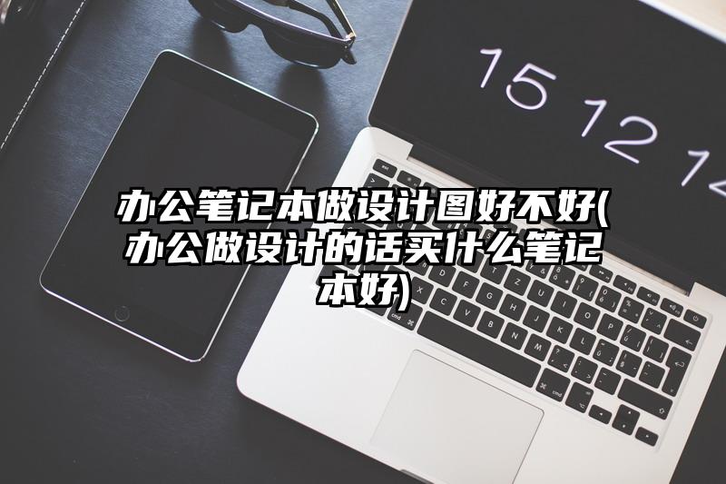 办公笔记本做设计图好不好(办公做设计的话买什么笔记本好)