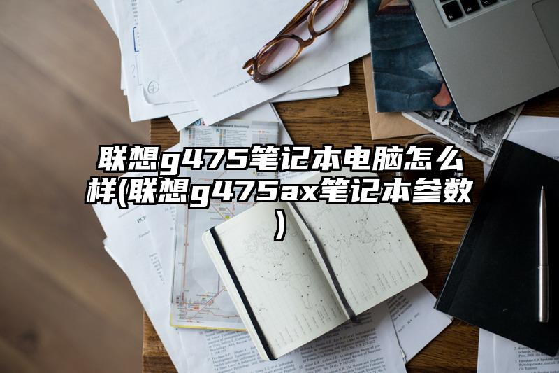 联想g475笔记本电脑怎么样(联想g475ax笔记本参数)