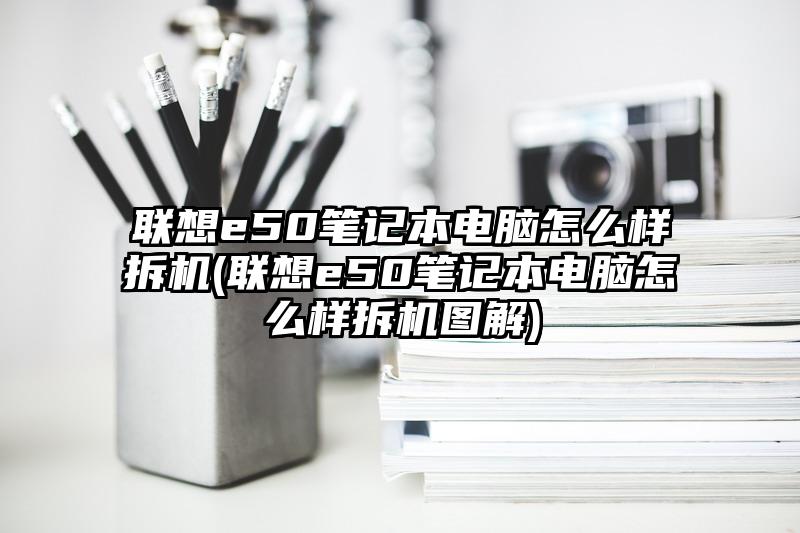 联想e50笔记本电脑怎么样拆机(联想e50笔记本电脑怎么样拆机图解)