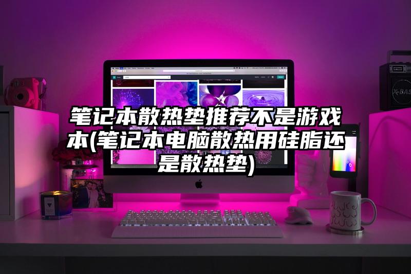 笔记本散热垫推荐不是游戏本(笔记本电脑散热用硅脂还是散热垫)