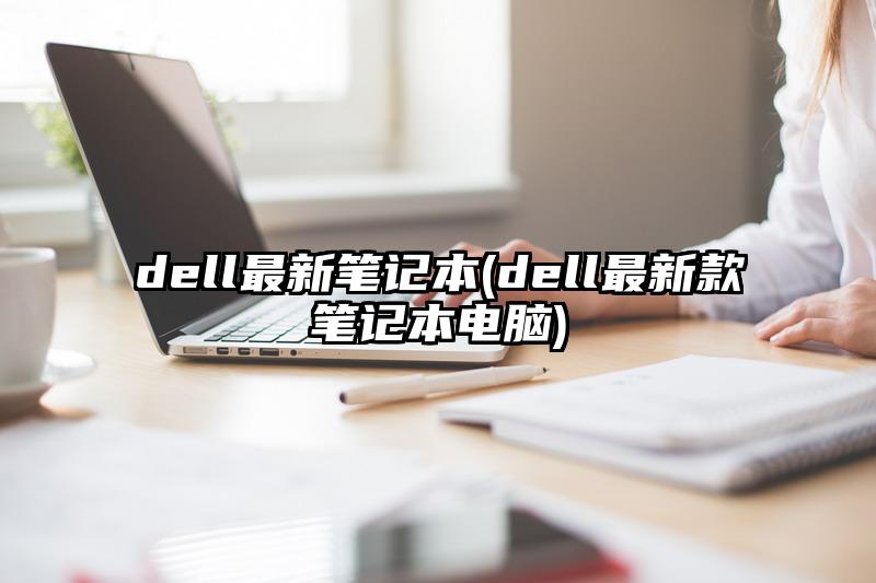 dell最新笔记本(dell最新款笔记本电脑)