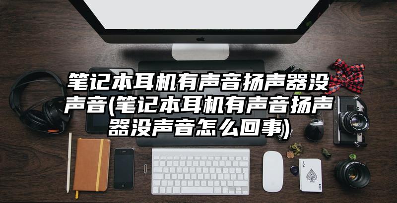 笔记本耳机有声音扬声器没声音(笔记本耳机有声音扬声器没声音怎么回事)