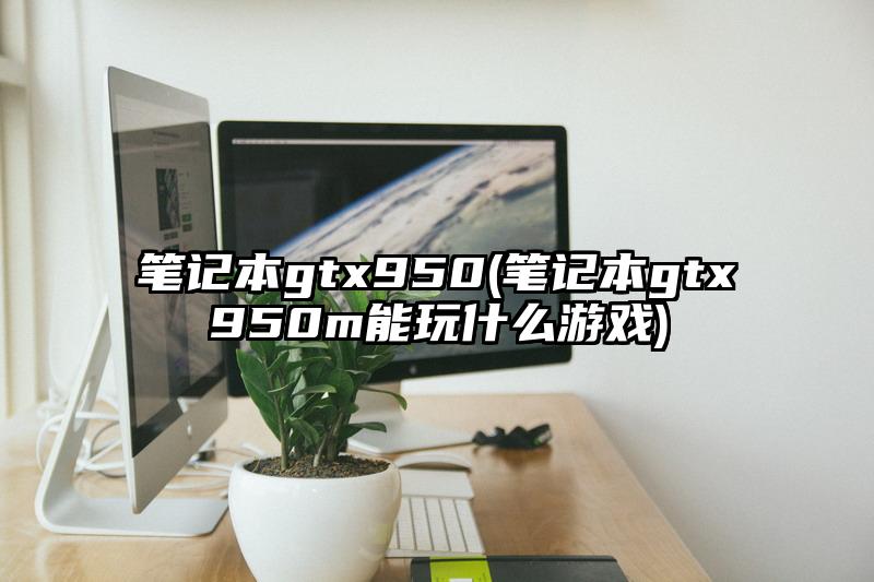 笔记本gtx950(笔记本gtx950m能玩什么游戏)