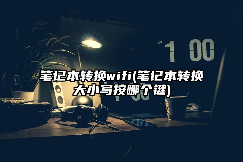 笔记本转换wifi(笔记本转换大小写按哪个键)