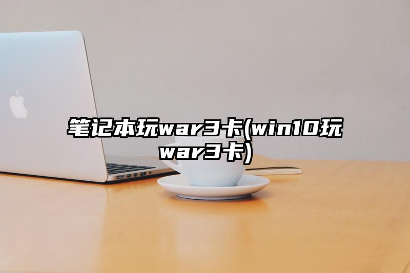 笔记本玩war3卡(win10玩war3卡)