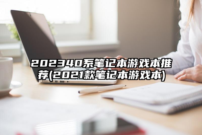 202340系笔记本游戏本推荐(2021款笔记本游戏本)