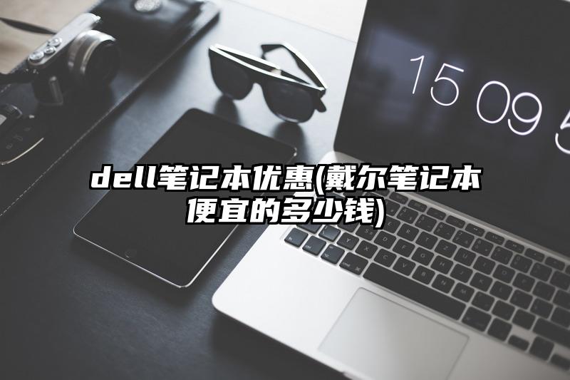 dell笔记本优惠(戴尔笔记本便宜的多少钱)