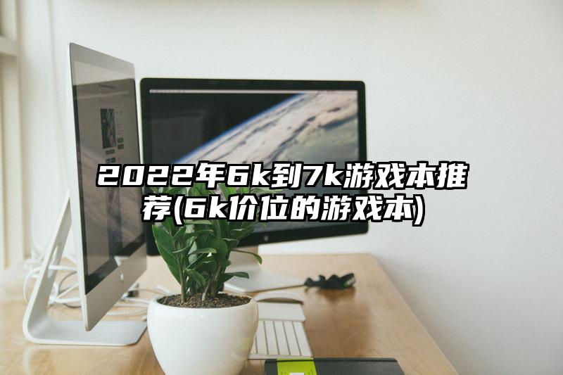 2022年6k到7k游戏本推荐(6k价位的游戏本)