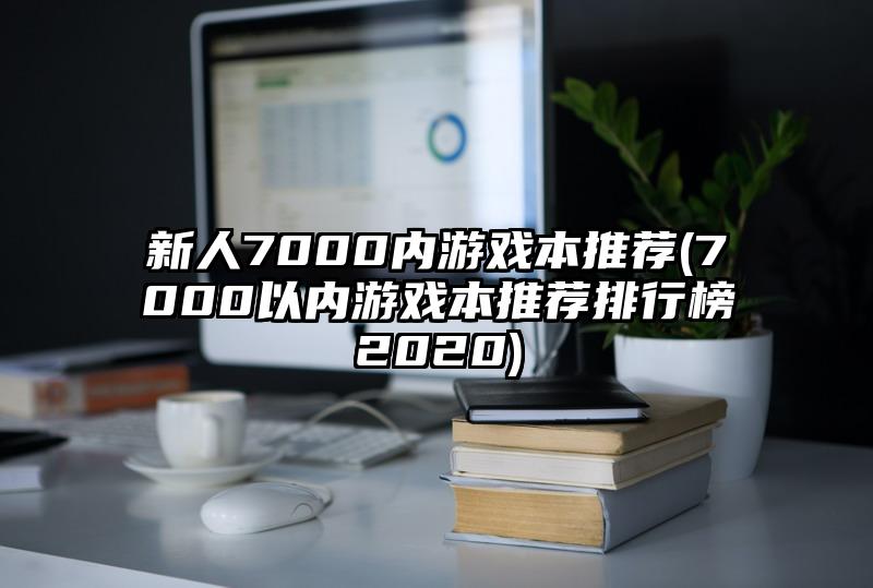 新人7000内游戏本推荐(7000以内游戏本推荐排行榜2020)