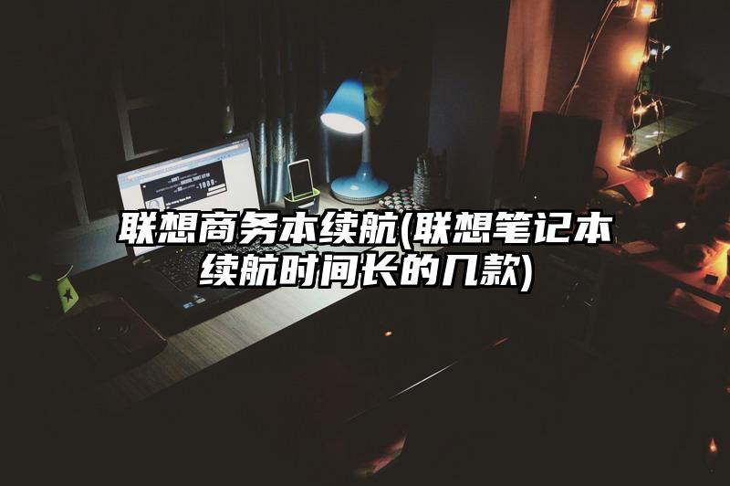 联想商务本续航(联想笔记本续航时间长的几款)