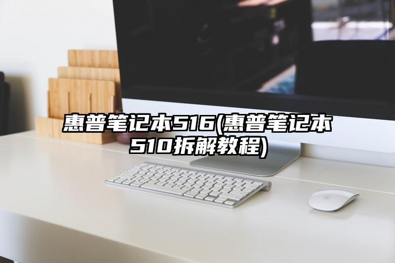 惠普笔记本516(惠普笔记本510拆解教程)