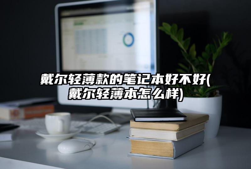 戴尔轻薄款的笔记本好不好(戴尔轻薄本怎么样)