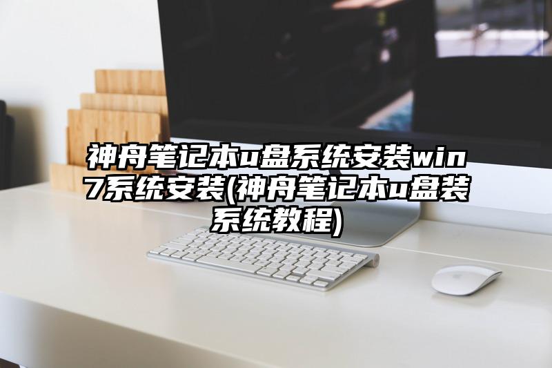 神舟笔记本u盘系统安装win7系统安装(神舟笔记本u盘装系统教程)