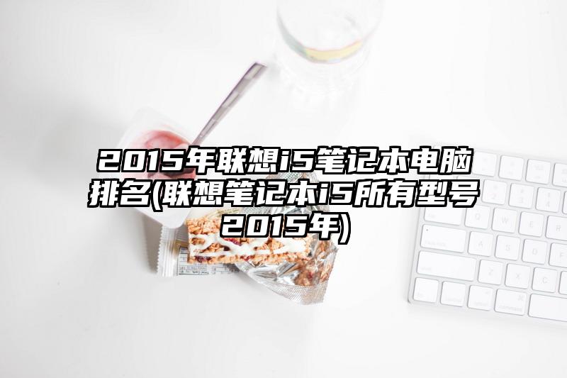 2015年联想i5笔记本电脑排名(联想笔记本i5所有型号2015年)