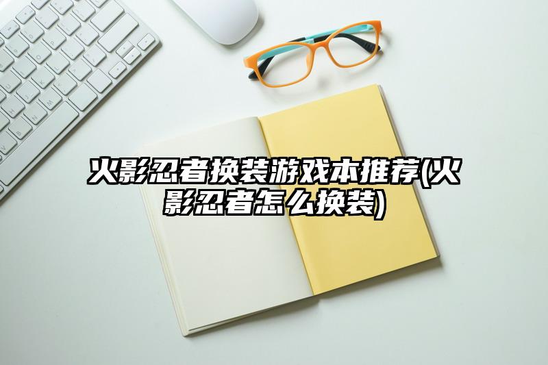 火影忍者换装游戏本推荐(火影忍者怎么换装)