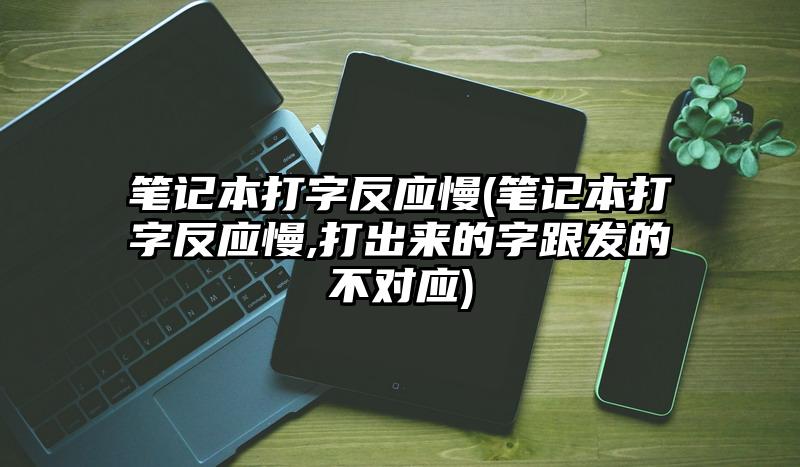 笔记本打字反应慢(笔记本打字反应慢,打出来的字跟发的不对应)