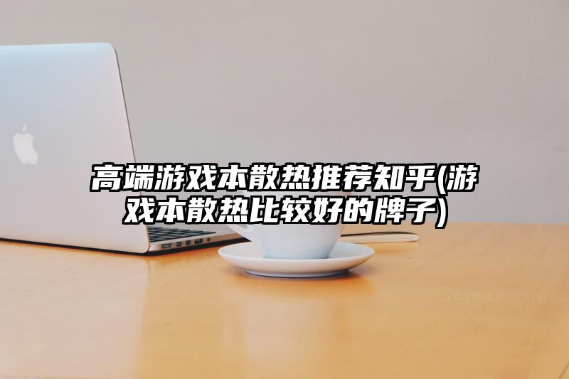 高端游戏本散热推荐知乎(游戏本散热比较好的牌子)