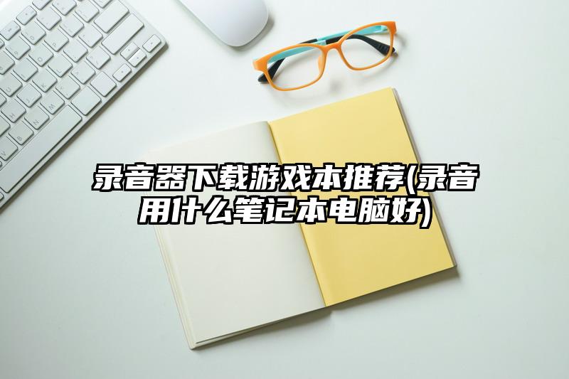 录音器下载游戏本推荐(录音用什么笔记本电脑好)