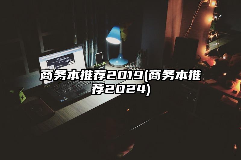 商务本推荐2019(商务本推荐2024)