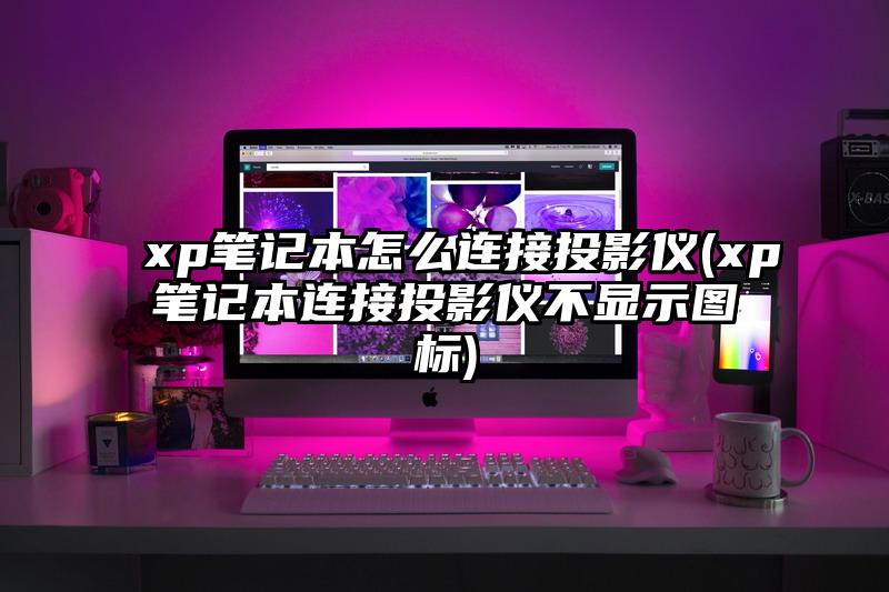 xp笔记本怎么连接投影仪(xp笔记本连接投影仪不显示图标)