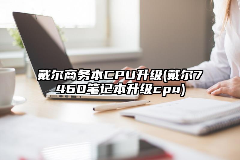 戴尔商务本CPU升级(戴尔7460笔记本升级cpu)