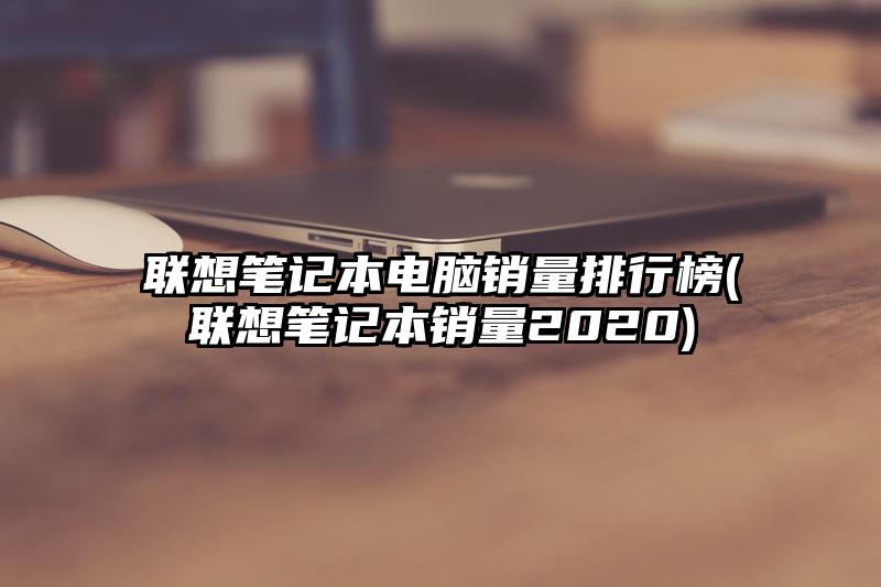 联想笔记本电脑销量排行榜(联想笔记本销量2020)