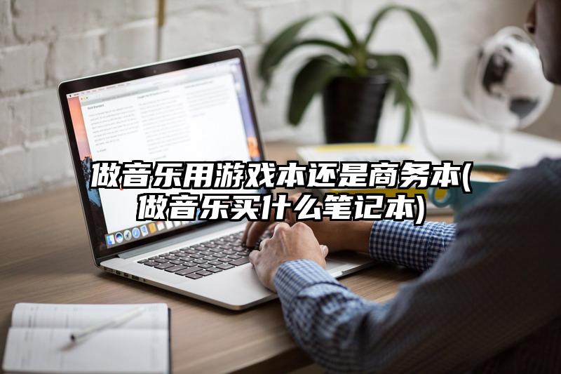 做音乐用游戏本还是商务本(做音乐买什么笔记本)