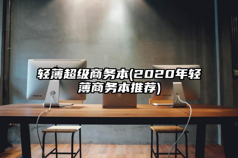 轻薄超级商务本(2020年轻薄商务本推荐)