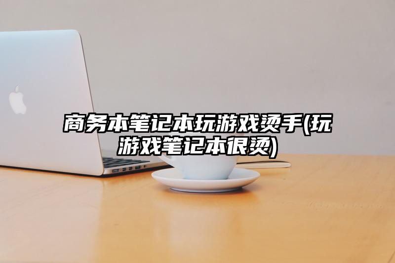 商务本笔记本玩游戏烫手(玩游戏笔记本很烫)