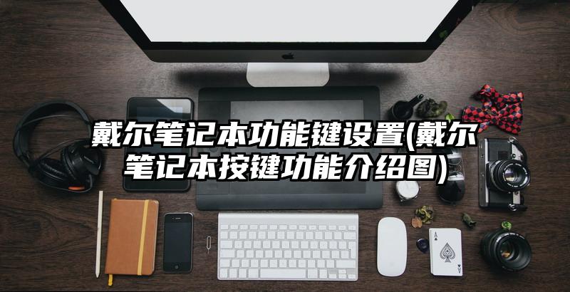 戴尔笔记本功能键设置(戴尔笔记本按键功能介绍图)