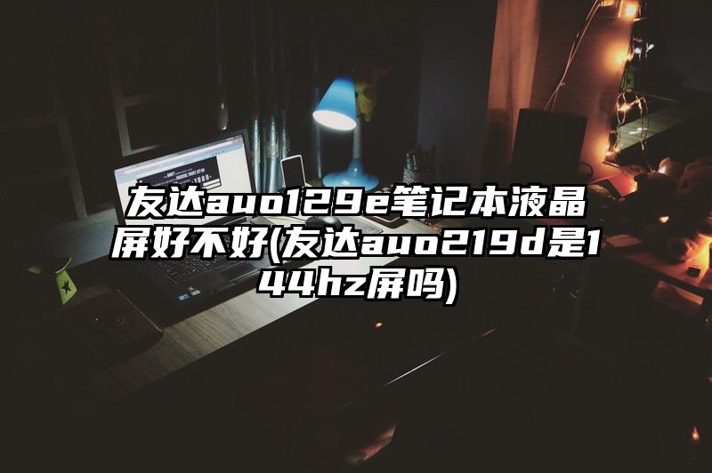 友达auo129e笔记本液晶屏好不好(友达auo219d是144hz屏吗)