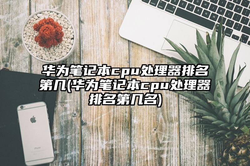 华为笔记本cpu处理器排名第几(华为笔记本cpu处理器排名第几名)