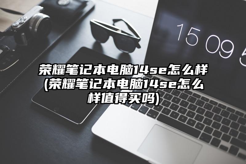 荣耀笔记本电脑14se怎么样(荣耀笔记本电脑14se怎么样值得买吗)