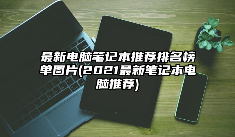 最新电脑笔记本推荐排名榜单图片(2021最新笔记本电脑推荐)