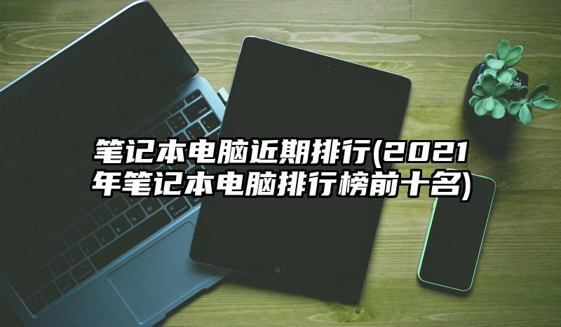 笔记本电脑近期排行(2021年笔记本电脑排行榜前十名)