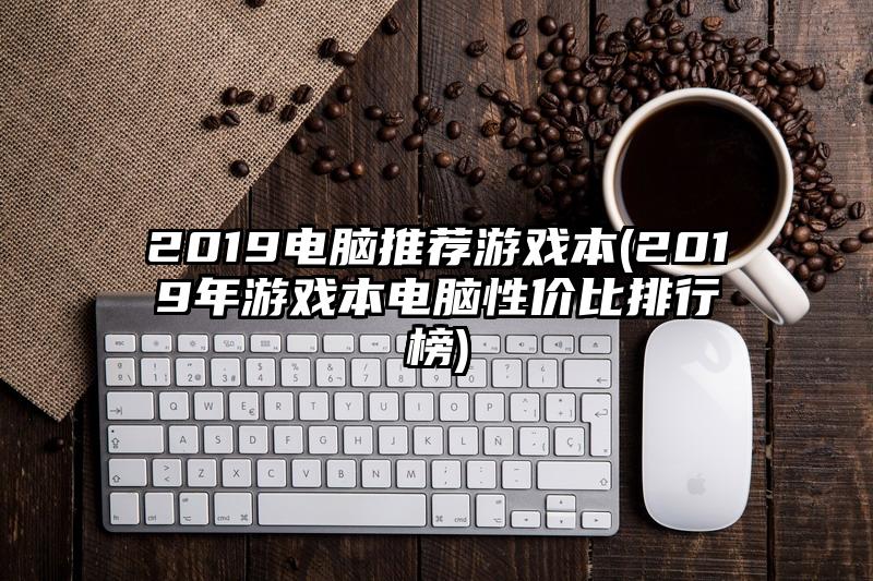 2019电脑推荐游戏本(2019年游戏本电脑性价比排行榜)