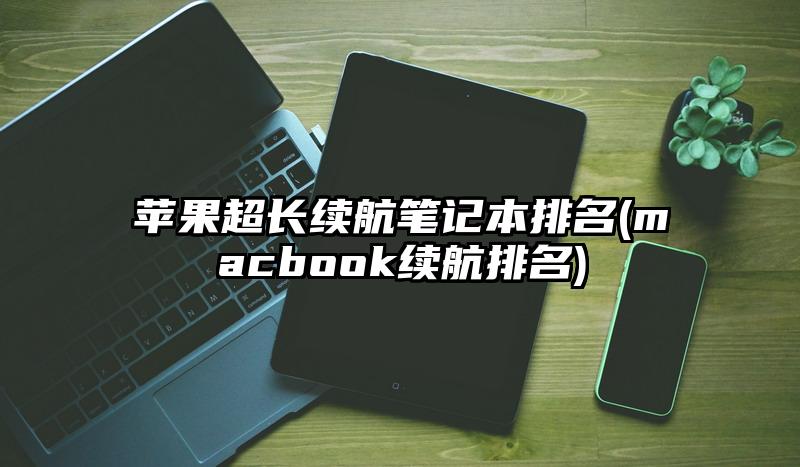 苹果超长续航笔记本排名(macbook续航排名)