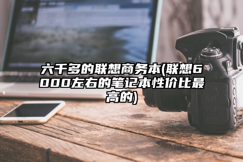 六千多的联想商务本(联想6000左右的笔记本性价比最高的)